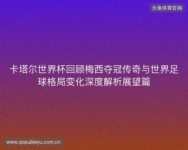 卡塔尔世界杯回顾梅西夺冠传奇与世界足球格局变化深度解析展望篇
