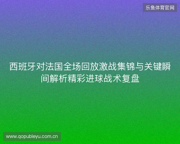西班牙对法国全场回放激战集锦与关键瞬间解析精彩进球战术复盘